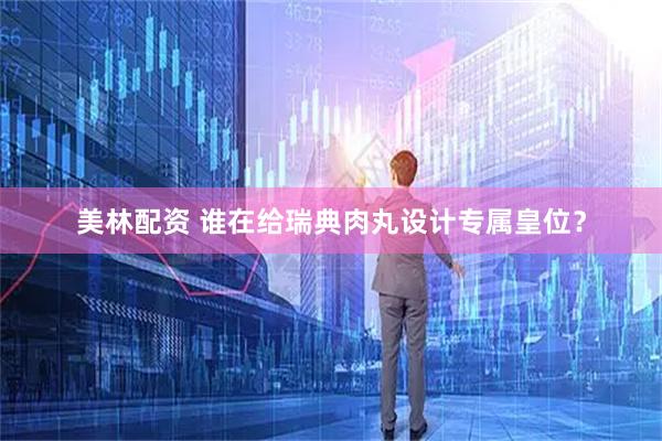 美林配资 谁在给瑞典肉丸设计专属皇位？