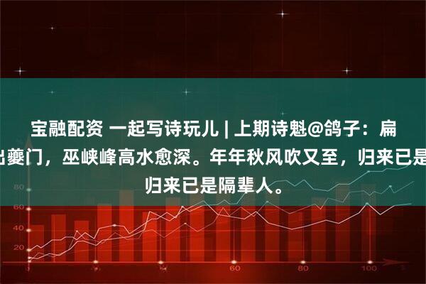 宝融配资 一起写诗玩儿 | 上期诗魁@鸽子：扁舟不系出夔门，巫峡峰高水愈深。年年秋风吹又至，归来已是隔辈人。