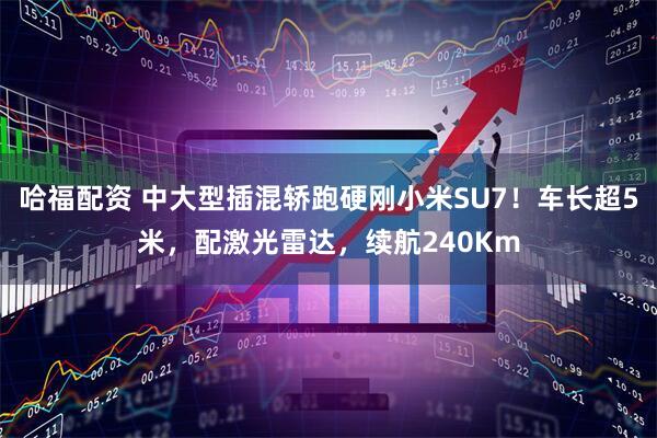 哈福配资 中大型插混轿跑硬刚小米SU7！车长超5米，配激光雷达，续航240Km