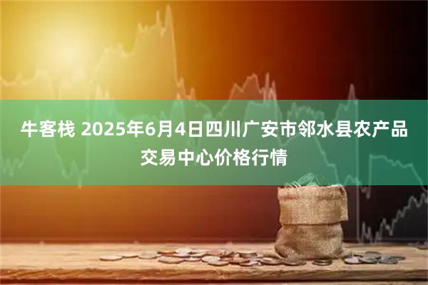牛客栈 2025年6月4日四川广安市邻水县农产品交易中心价格行情