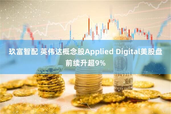 玖富智配 英伟达概念股Applied Digital美股盘前续升超9%