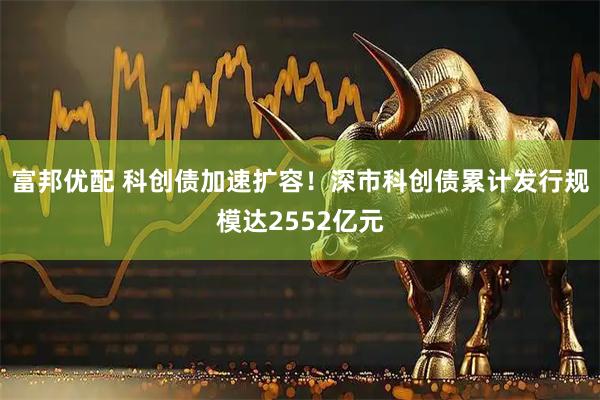 富邦优配 科创债加速扩容！深市科创债累计发行规模达2552亿元