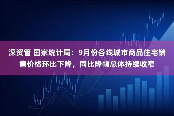 深资管 国家统计局：9月份各线城市商品住宅销售价格环比下降，同比降幅总体持续收窄