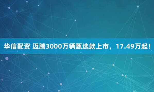 华信配资 迈腾3000万辆甄选款上市，17.49万起！
