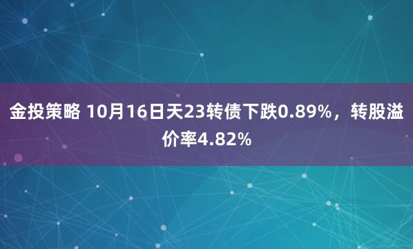 金投策略 10月16日天23转债下跌0.89%，转股溢价率4.82%
