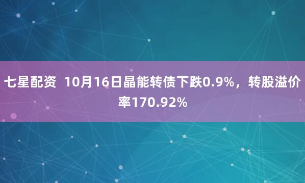 七星配资  10月16日晶能转债下跌0.9%，转股溢价率170.92%