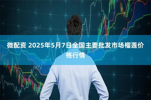 微配资 2025年5月7日全国主要批发市场榴莲价格行情