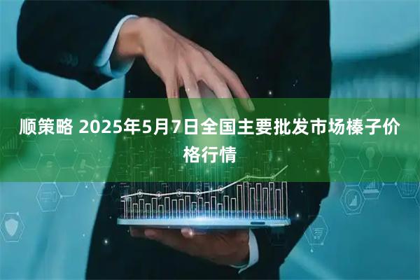 顺策略 2025年5月7日全国主要批发市场榛子价格行情