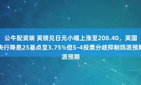 公牛配资端 英镑兑日元小幅上涨至208.40，英国央行降息25基点至3.75%但5-4投票分歧抑制鸽派预期