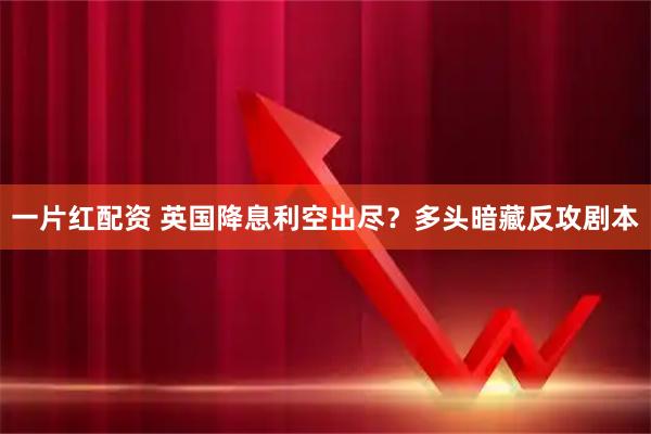 一片红配资 英国降息利空出尽？多头暗藏反攻剧本