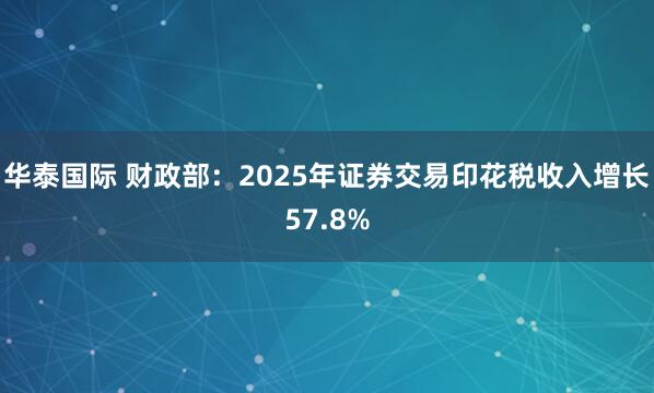 华泰国际 财政部：2025年证券交易印花税收入增长57.8%