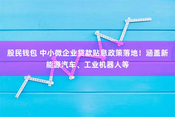 股民钱包 中小微企业贷款贴息政策落地！涵盖新能源汽车、工业机器人等