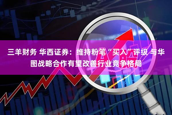 三羊财务 华西证券：维持粉笔“买入”评级 与华图战略合作有望改善行业竞争格局