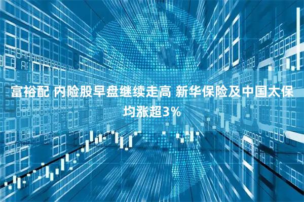 富裕配 内险股早盘继续走高 新华保险及中国太保均涨超3%