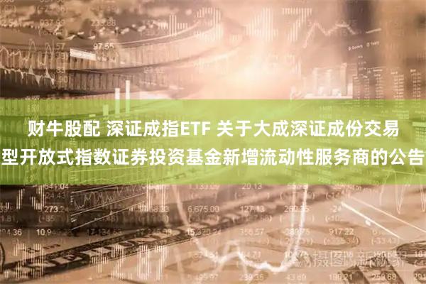 财牛股配 深证成指ETF 关于大成深证成份交易型开放式指数证券投资基金新增流动性服务商的公告