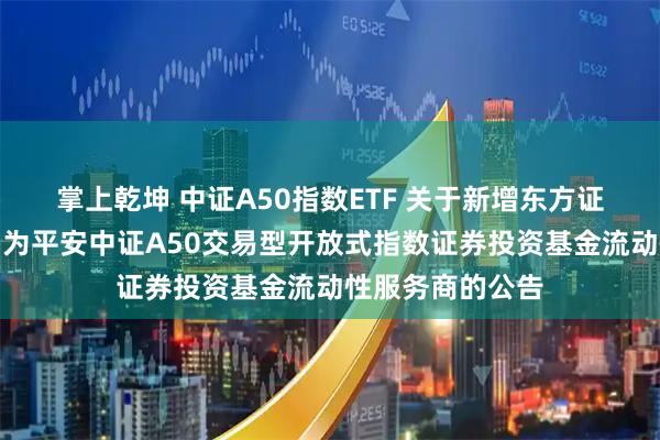掌上乾坤 中证A50指数ETF 关于新增东方证券股份有限公司为平安中证A50交易型开放式指数证券投资基金流动性服务商的公告