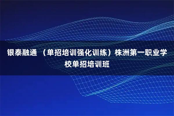 银泰融通 （单招培训强化训练）株洲第一职业学校单招培训班