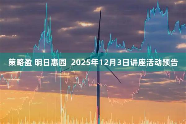 策略盈 明日惠园  2025年12月3日讲座活动预告