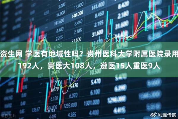 资生网 学医有地域性吗？贵州医科大学附属医院录用192人，贵医大108人，遵医15人重医9人