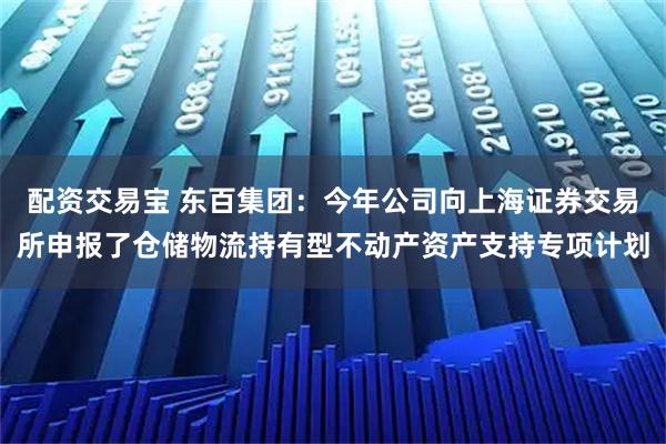 配资交易宝 东百集团：今年公司向上海证券交易所申报了仓储物流持有型不动产资产支持专项计划