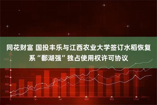 同花财富 国投丰乐与江西农业大学签订水稻恢复系“鄱湖强”独占使用权许可协议