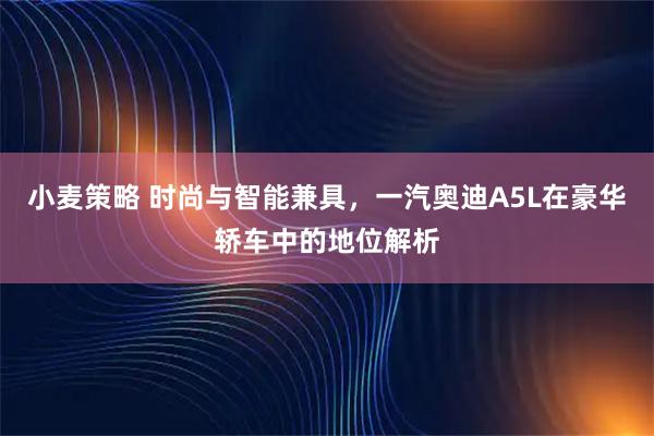 小麦策略 时尚与智能兼具，一汽奥迪A5L在豪华轿车中的地位解析