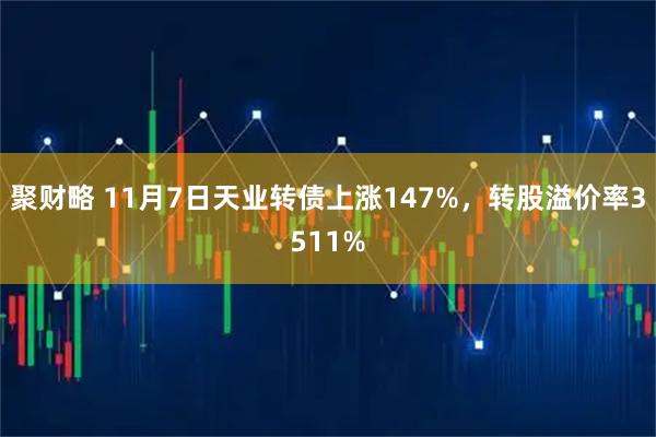 聚财略 11月7日天业转债上涨147%，转股溢价率3511%