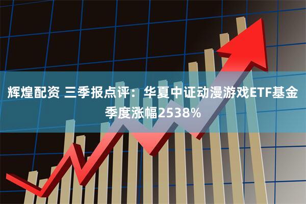 辉煌配资 三季报点评：华夏中证动漫游戏ETF基金季度涨幅2538%