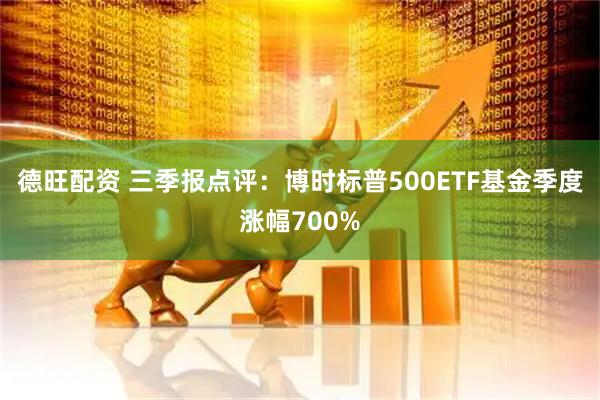 德旺配资 三季报点评：博时标普500ETF基金季度涨幅700%
