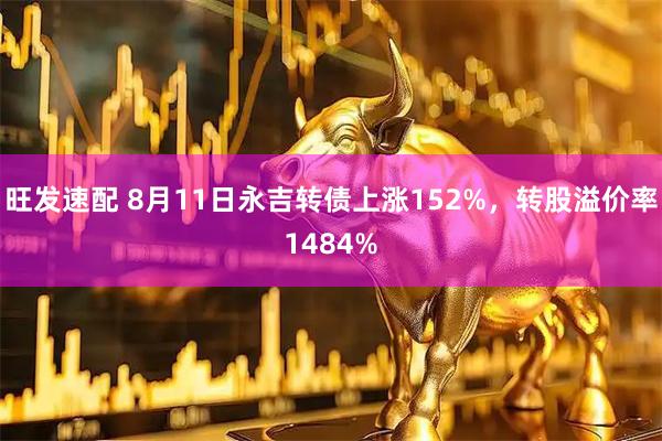 旺发速配 8月11日永吉转债上涨152%，转股溢价率1484%