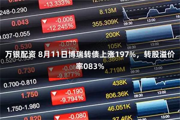 万银配资 8月11日博瑞转债上涨197%，转股溢价率083%