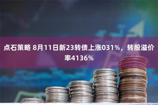 点石策略 8月11日新23转债上涨031%，转股溢价率4136%