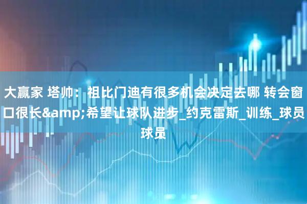 大赢家 塔帅：祖比门迪有很多机会决定去哪 转会窗口很长&希望让球队进步_约克雷斯_训练_球员