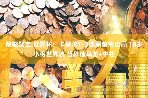 策略聚宝 世界杯：卡塔尔1-3波黑垫底出局 18岁小将世界波 哲科造乌龙+中柱
