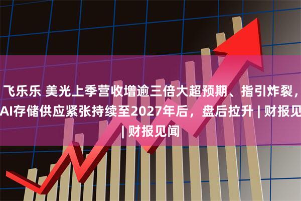 飞乐乐 美光上季营收增逾三倍大超预期、指引炸裂，料AI存储供应紧张持续至2027年后，盘后拉升 | 财报见闻