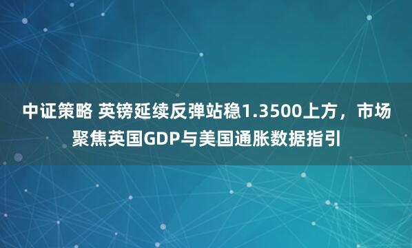 中证策略 英镑延续反弹站稳1.3500上方，市场聚焦英国GDP与美国通胀数据指引