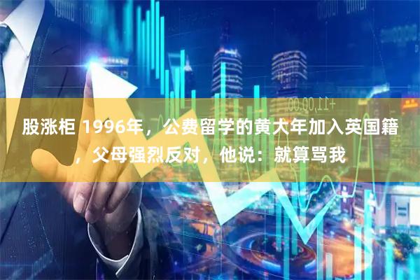 股涨柜 1996年，公费留学的黄大年加入英国籍，父母强烈反对，他说：就算骂我